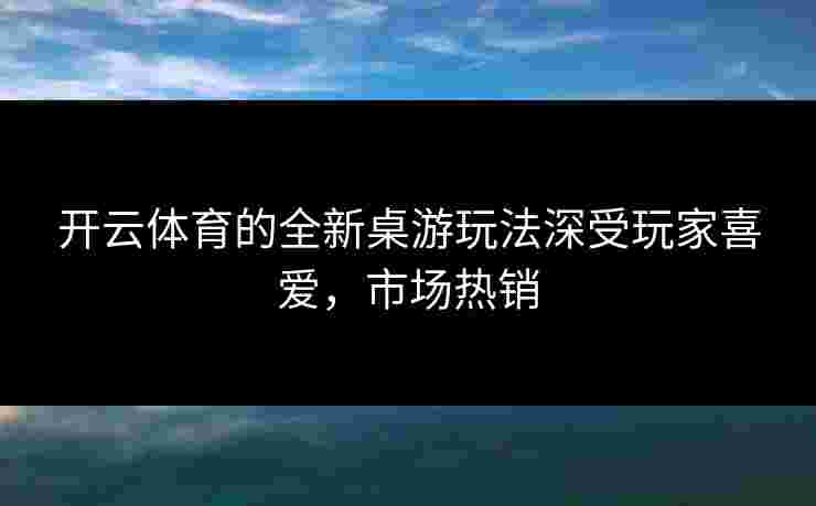 开云体育的全新桌游玩法深受玩家喜爱，市场热销