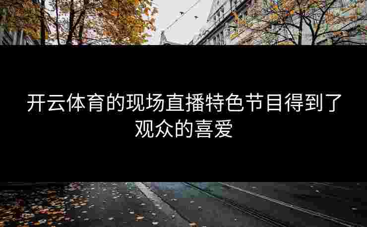 开云体育的现场直播特色节目得到了观众的喜爱