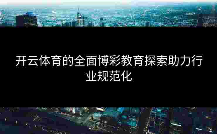 开云体育的全面博彩教育探索助力行业规范化