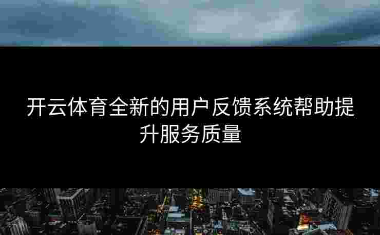 开云体育全新的用户反馈系统帮助提升服务质量